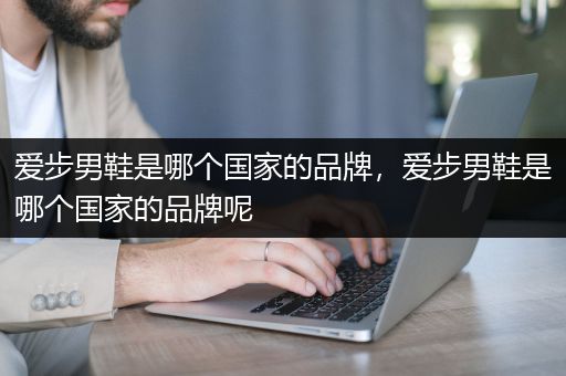 爱步男鞋是哪个国家的品牌，爱步男鞋是哪个国家的品牌呢