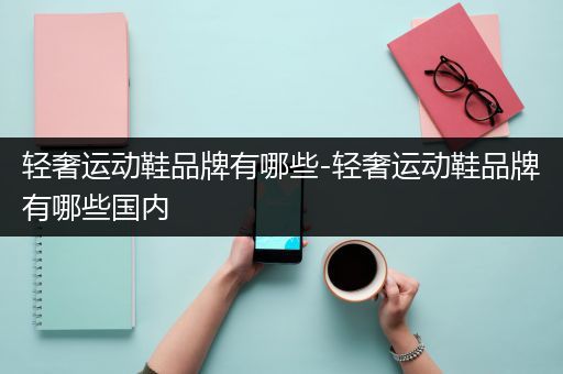 轻奢运动鞋品牌有哪些-轻奢运动鞋品牌有哪些国内