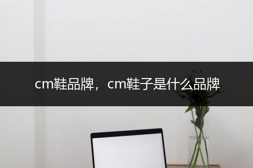 cm鞋品牌，cm鞋子是什么品牌