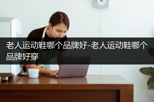 老人运动鞋哪个品牌好-老人运动鞋哪个品牌好穿