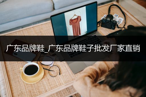 广东品牌鞋_广东品牌鞋子批发厂家直销