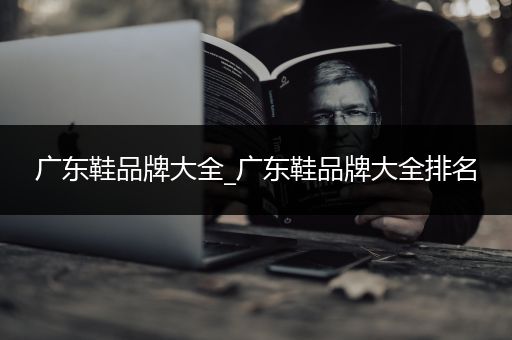 广东鞋品牌大全_广东鞋品牌大全排名