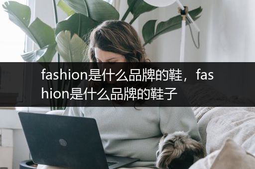 fashion是什么品牌的鞋，fashion是什么品牌的鞋子